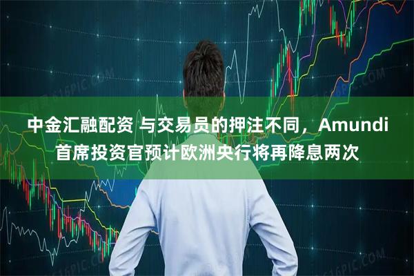中金汇融配资 与交易员的押注不同，Amundi首席投资官预计欧洲央行将再降息两次