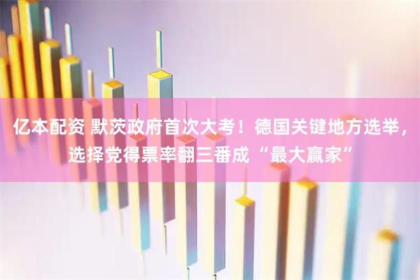 亿本配资 默茨政府首次大考！德国关键地方选举，选择党得票率翻三番成 “最大赢家”