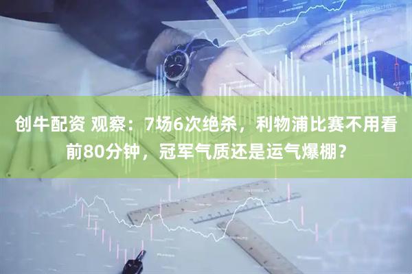 创牛配资 观察：7场6次绝杀，利物浦比赛不用看前80分钟，冠军气质还是运气爆棚？