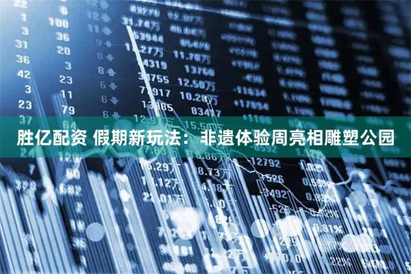 胜亿配资 假期新玩法：非遗体验周亮相雕塑公园