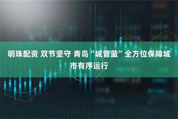 明珠配资 双节坚守 青岛“城管蓝”全方位保障城市有序运行