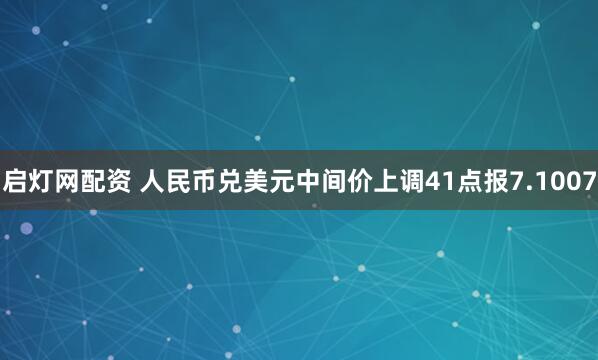 启灯网配资 人民币兑美元中间价上调41点报7.1007