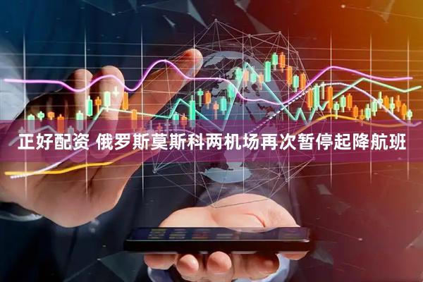 正好配资 俄罗斯莫斯科两机场再次暂停起降航班