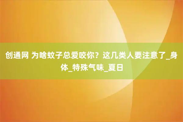 创通网 为啥蚊子总爱咬你？这几类人要注意了_身体_特殊气味_夏日