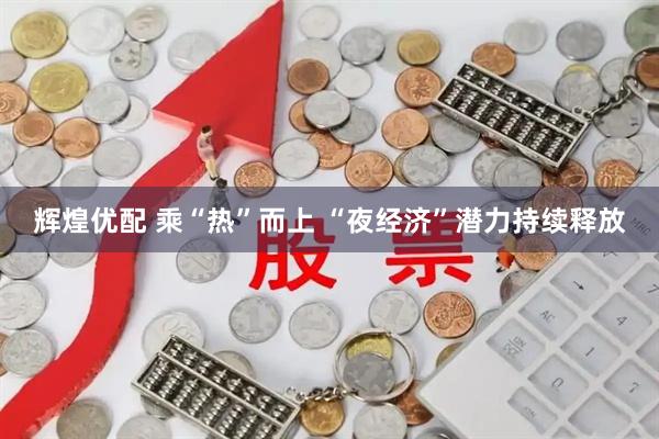 辉煌优配 乘“热”而上 “夜经济”潜力持续释放