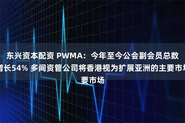 东兴资本配资 PWMA：今年至今公会副会员总数增长54% 多间资管公司将香港视为扩展亚洲的主要市场