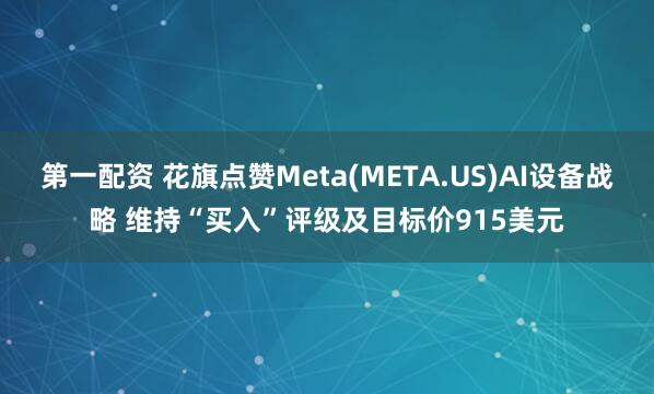 第一配资 花旗点赞Meta(META.US)AI设备战略 维持“买入”评级及目标价915美元