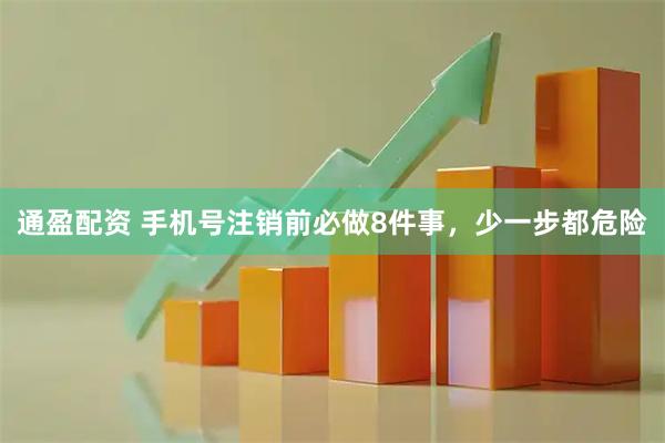 通盈配资 手机号注销前必做8件事，少一步都危险