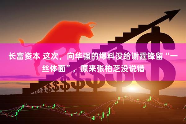 长富资本 这次，向华强的爆料没给谢霆锋留“一丝体面”，原来张柏芝没说错