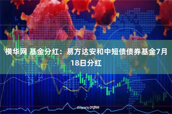 横华网 基金分红：易方达安和中短债债券基金7月18日分红
