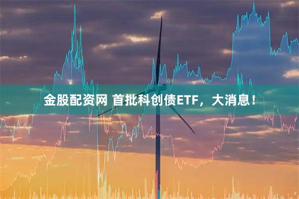 金股配资网 首批科创债ETF，大消息！