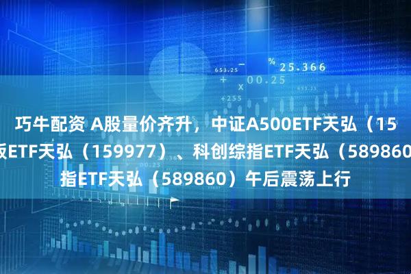 巧牛配资 A股量价齐升，中证A500ETF天弘（159360）、创业板ETF天弘（159977）、科创综指ETF天弘（589860）午后震荡上行