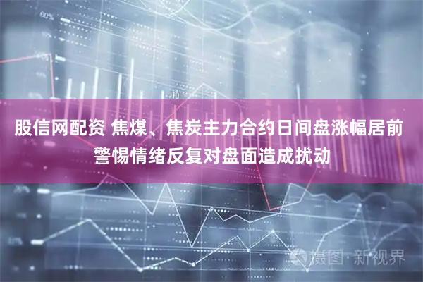 股信网配资 焦煤、焦炭主力合约日间盘涨幅居前 警惕情绪反复对盘面造成扰动
