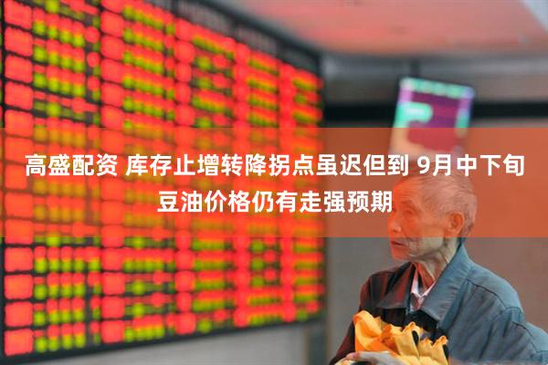 高盛配资 库存止增转降拐点虽迟但到 9月中下旬豆油价格仍有走强预期