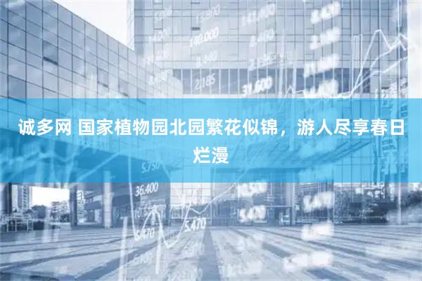诚多网 国家植物园北园繁花似锦，游人尽享春日烂漫