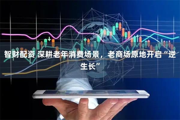 智财配资 深耕老年消费场景，老商场原地开启“逆生长”