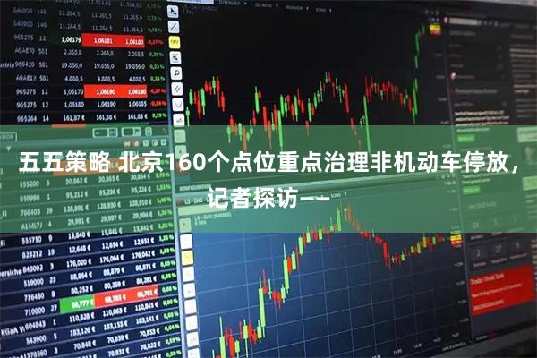 五五策略 北京160个点位重点治理非机动车停放，记者探访——