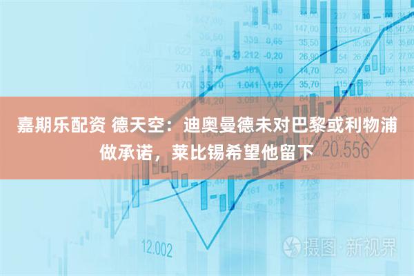 嘉期乐配资 德天空：迪奥曼德未对巴黎或利物浦做承诺，莱比锡希望他留下