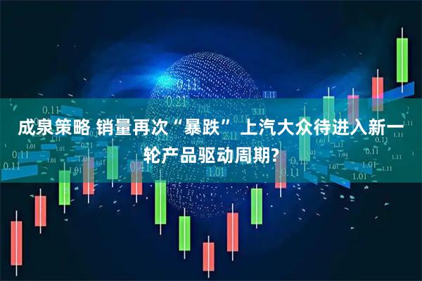 成泉策略 销量再次“暴跌” 上汽大众待进入新一轮产品驱动周期?